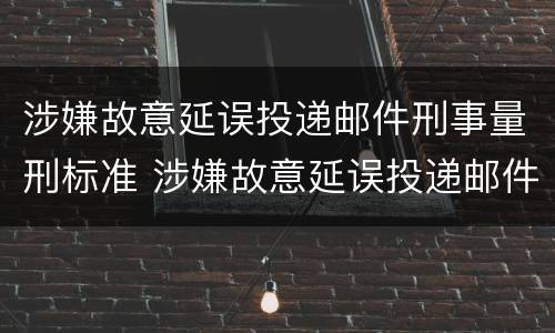 涉嫌故意延误投递邮件刑事量刑标准 涉嫌故意延误投递邮件刑事量刑标准最新