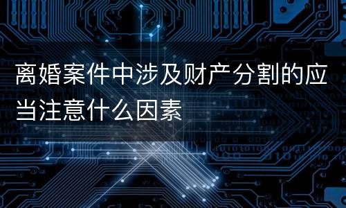 离婚案件中涉及财产分割的应当注意什么因素