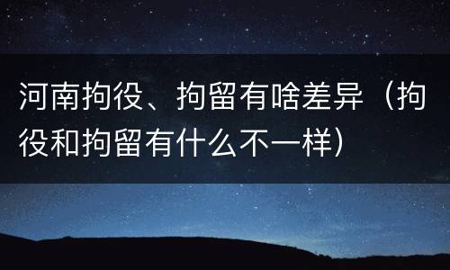 河南拘役、拘留有啥差异（拘役和拘留有什么不一样）