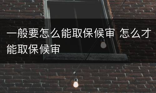 一般要怎么能取保候审 怎么才能取保候审