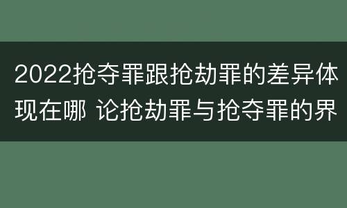 2022抢夺罪跟抢劫罪的差异体现在哪 论抢劫罪与抢夺罪的界限