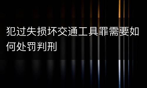 犯过失损坏交通工具罪需要如何处罚判刑