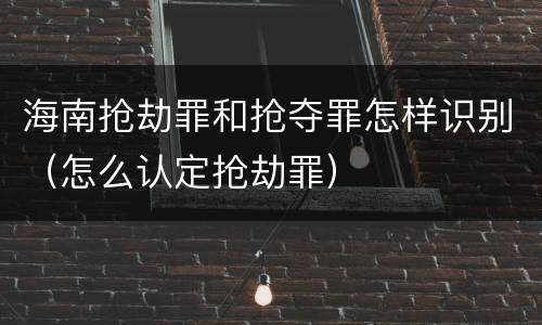 海南抢劫罪和抢夺罪怎样识别（怎么认定抢劫罪）