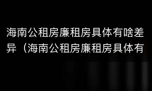 海南公租房廉租房具体有啥差异（海南公租房廉租房具体有啥差异嘛）