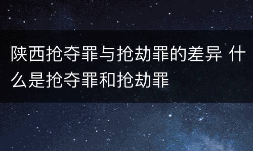 陕西抢夺罪与抢劫罪的差异 什么是抢夺罪和抢劫罪