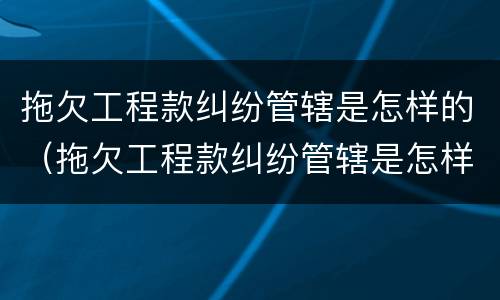 拖欠工程款纠纷管辖是怎样的（拖欠工程款纠纷管辖是怎样的法律规定）