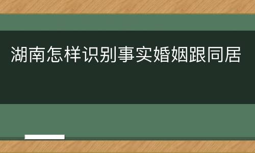 湖南怎样识别事实婚姻跟同居