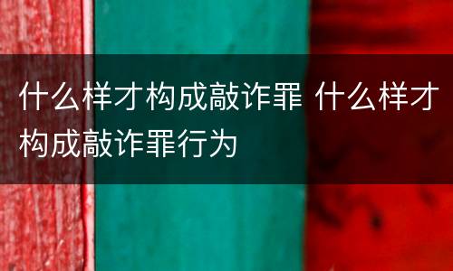 什么样才构成敲诈罪 什么样才构成敲诈罪行为