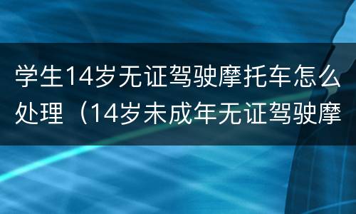 学生14岁无证驾驶摩托车怎么处理（14岁未成年无证驾驶摩托车怎么处理）