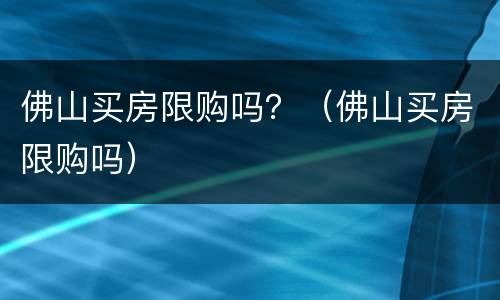 佛山买房限购吗？（佛山买房限购吗）