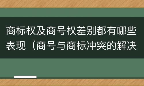 商标权及商号权差别都有哪些表现（商号与商标冲突的解决）