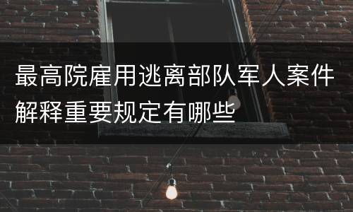 最高院雇用逃离部队军人案件解释重要规定有哪些