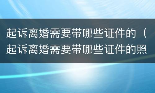 起诉离婚需要带哪些证件的（起诉离婚需要带哪些证件的照片）