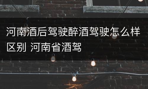 河南酒后驾驶醉酒驾驶怎么样区别 河南省酒驾