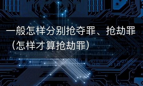 一般怎样分别抢夺罪、抢劫罪（怎样才算抢劫罪）