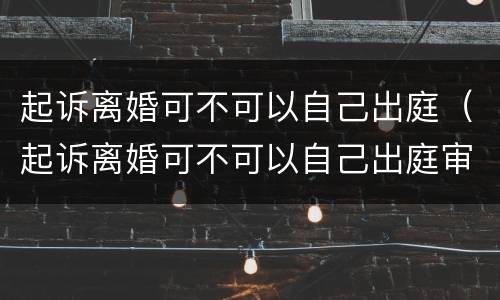 起诉离婚可不可以自己出庭（起诉离婚可不可以自己出庭审理）