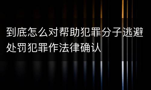到底怎么对帮助犯罪分子逃避处罚犯罪作法律确认