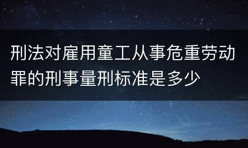 刑法对雇用童工从事危重劳动罪的刑事量刑标准是多少