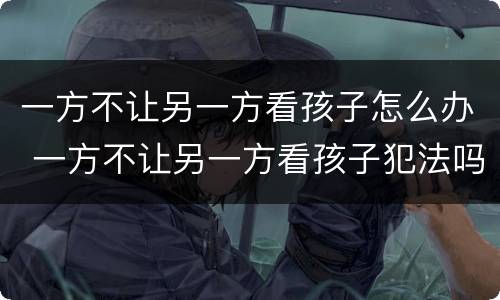 一方不让另一方看孩子怎么办 一方不让另一方看孩子犯法吗