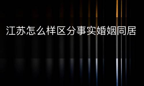 江苏怎么样区分事实婚姻同居