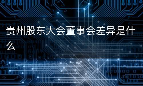 贵州股东大会董事会差异是什么