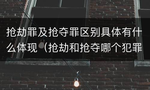 抢劫罪及抢夺罪区别具体有什么体现（抢劫和抢夺哪个犯罪性质严重）