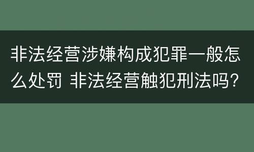 非法经营涉嫌构成犯罪一般怎么处罚 非法经营触犯刑法吗?