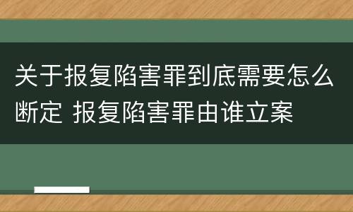 关于报复陷害罪到底需要怎么断定 报复陷害罪由谁立案
