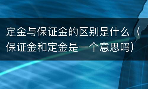 定金与保证金的区别是什么（保证金和定金是一个意思吗）