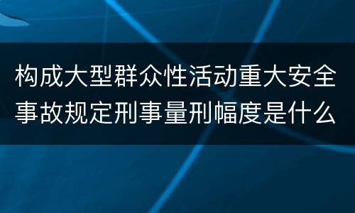 构成大型群众性活动重大安全事故规定刑事量刑幅度是什么样