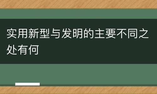 实用新型与发明的主要不同之处有何