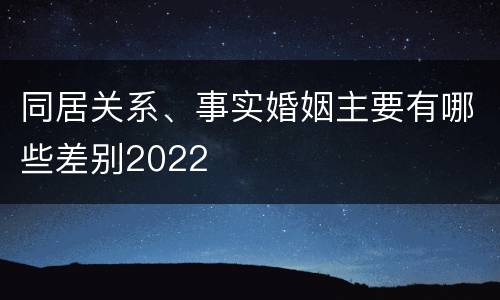 同居关系、事实婚姻主要有哪些差别2022