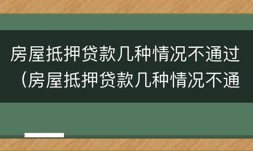 房屋抵押贷款几种情况不通过（房屋抵押贷款几种情况不通过审批）