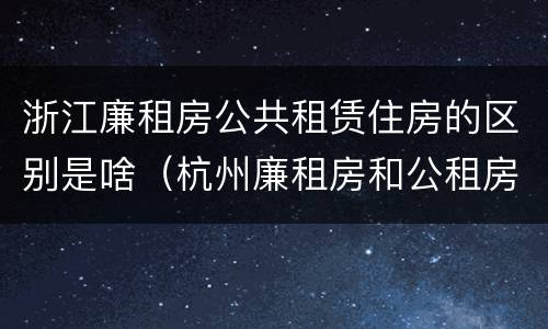 浙江廉租房公共租赁住房的区别是啥（杭州廉租房和公租房）
