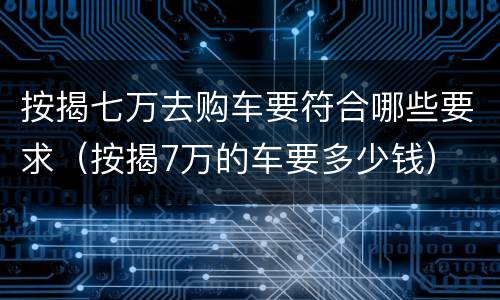 按揭七万去购车要符合哪些要求（按揭7万的车要多少钱）