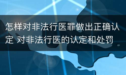 怎样对非法行医罪做出正确认定 对非法行医的认定和处罚