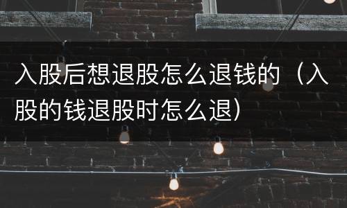 入股后想退股怎么退钱的（入股的钱退股时怎么退）