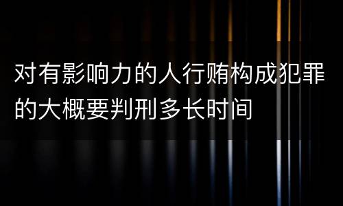 对有影响力的人行贿构成犯罪的大概要判刑多长时间