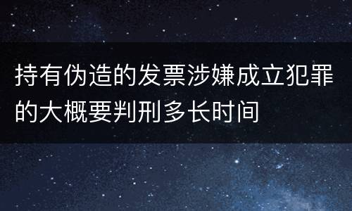 持有伪造的发票涉嫌成立犯罪的大概要判刑多长时间