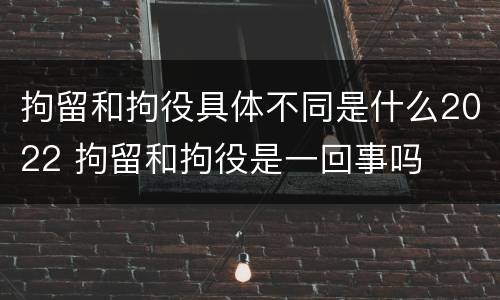 拘留和拘役具体不同是什么2022 拘留和拘役是一回事吗
