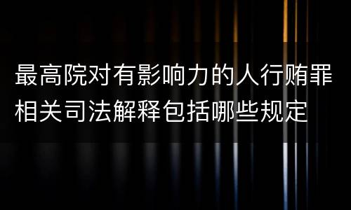最高院对有影响力的人行贿罪相关司法解释包括哪些规定