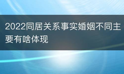 2022同居关系事实婚姻不同主要有啥体现