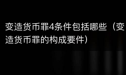 变造货币罪4条件包括哪些（变造货币罪的构成要件）