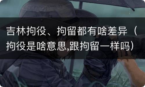 吉林拘役、拘留都有啥差异（拘役是啥意思,跟拘留一样吗）