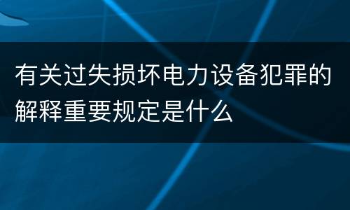有关过失损坏电力设备犯罪的解释重要规定是什么