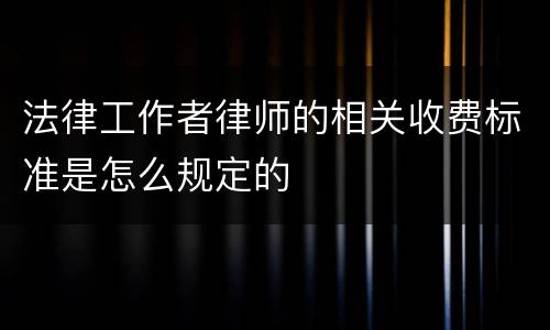 法律工作者律师的相关收费标准是怎么规定的