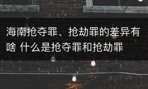 海南抢夺罪、抢劫罪的差异有啥 什么是抢夺罪和抢劫罪