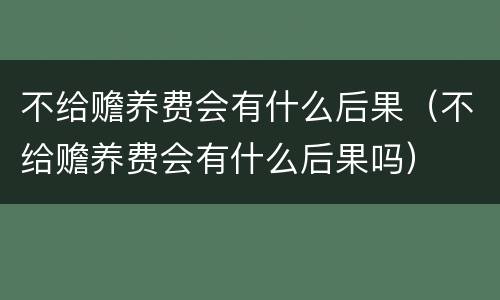 不给赡养费会有什么后果（不给赡养费会有什么后果吗）