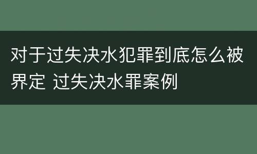 对于过失决水犯罪到底怎么被界定 过失决水罪案例