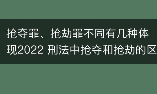 抢夺罪、抢劫罪不同有几种体现2022 刑法中抢夺和抢劫的区别